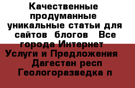 Качественные, продуманные, уникальные статьи для сайтов, блогов - Все города Интернет » Услуги и Предложения   . Дагестан респ.,Геологоразведка п.